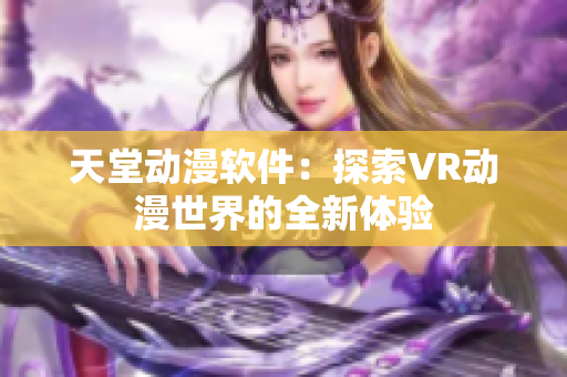 天堂动漫软件：探索VR动漫世界的全新体验