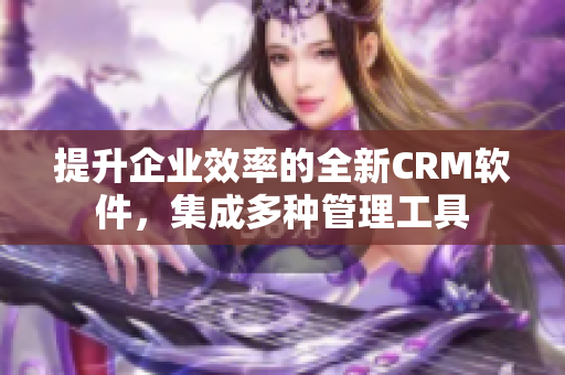 提升企业效率的全新CRM软件，集成多种管理工具