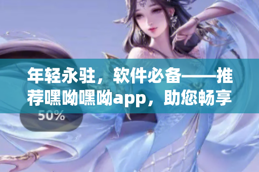 年轻永驻，软件必备——推荐嘿呦嘿呦app，助您畅享网络世界