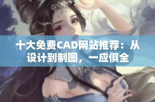 十大免费CAD网站推荐：从设计到制图，一应俱全