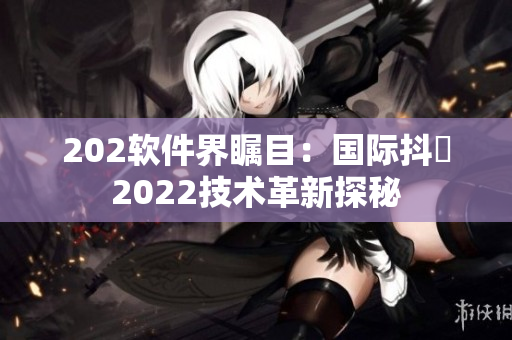 202软件界瞩目：国际抖抈2022技术革新探秘