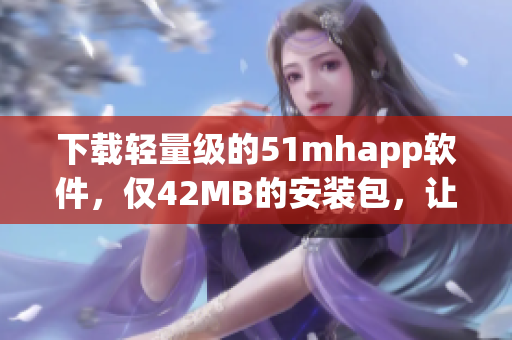 下载轻量级的51mhapp软件，仅42MB的安装包，让您方便地享受优质的应用服务