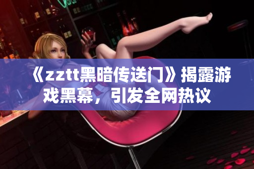 《zztt黑暗传送门》揭露游戏黑幕，引发全网热议