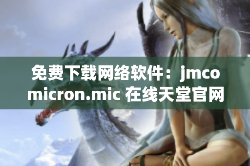 免费下载网络软件：jmcomicron.mic 在线天堂官网！