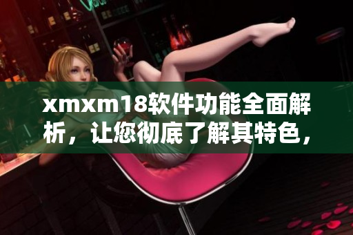 xmxm18软件功能全面解析，让您彻底了解其特色，并找到最适合您的使用方法