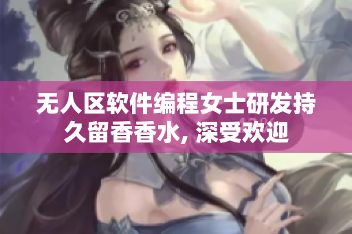 无人区软件编程女士研发持久留香香水, 深受欢迎