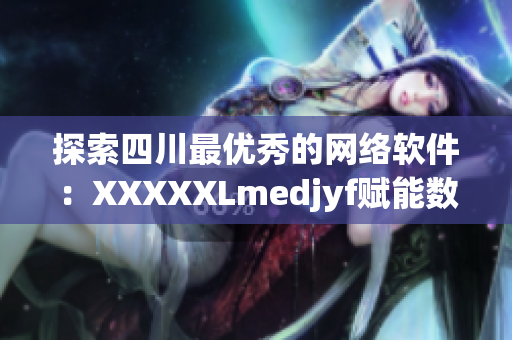 探索四川最优秀的网络软件：XXXXXLmedjyf赋能数万企业