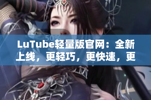 LuTube轻量版官网：全新上线，更轻巧，更快速，更易用的软件解决方案