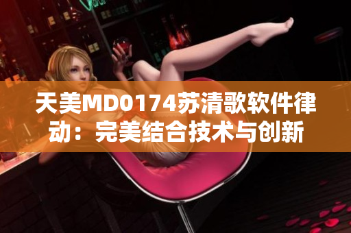 天美MD0174苏清歌软件律动：完美结合技术与创新