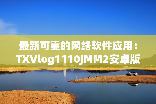 最新可靠的网络软件应用：TXVlog1110JMM2安卓版本