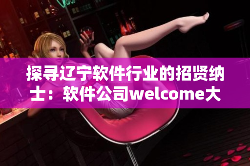 探寻辽宁软件行业的招贤纳士：软件公司welcome大全