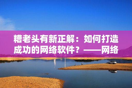 糟老头有新正解：如何打造成功的网络软件？——网络软件开发秘籍