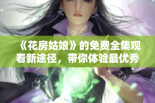 《花房姑娘》的免费全集观看新途径，带你体验最优秀的软件服务！