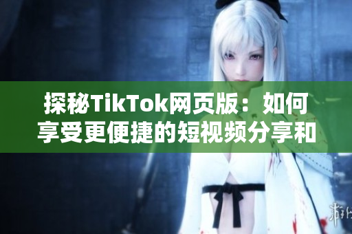 探秘TikTok网页版：如何享受更便捷的短视频分享和欣赏体验？