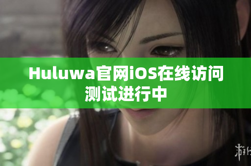 Huluwa官网iOS在线访问测试进行中