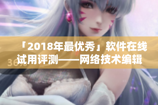 「2018年最优秀」软件在线试用评测——网络技术编辑分享最新使用体验！