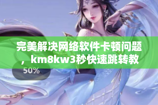 完美解决网络软件卡顿问题，km8kw3秒快速跳转教程！