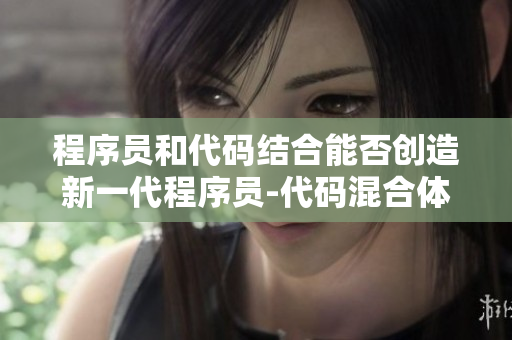 程序员和代码结合能否创造新一代程序员-代码混合体？