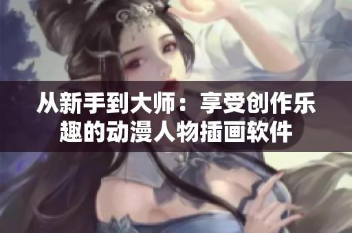 从新手到大师：享受创作乐趣的动漫人物插画软件