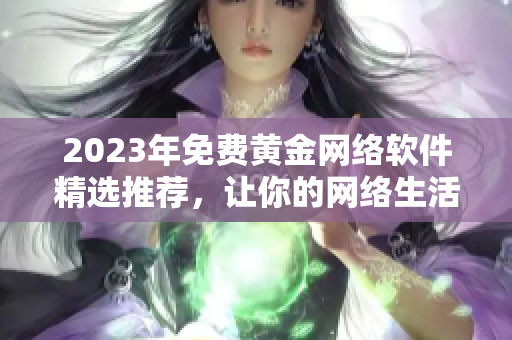 2023年免费黄金网络软件精选推荐，让你的网络生活更加便捷