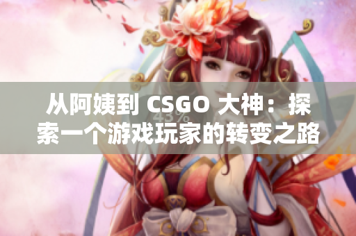 从阿姨到 CSGO 大神：探索一个游戏玩家的转变之路