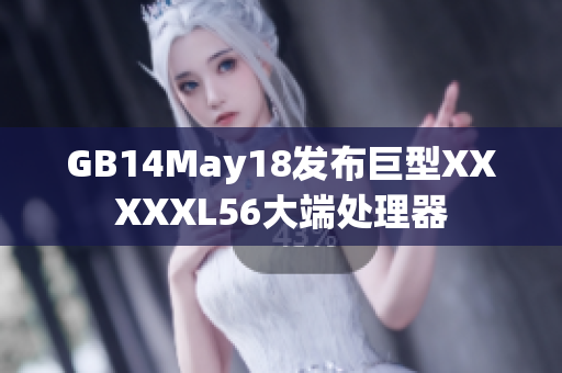 GB14May18发布巨型XXXXXL56大端处理器