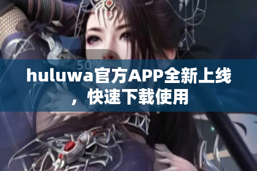 huluwa官方APP全新上线，快速下载使用