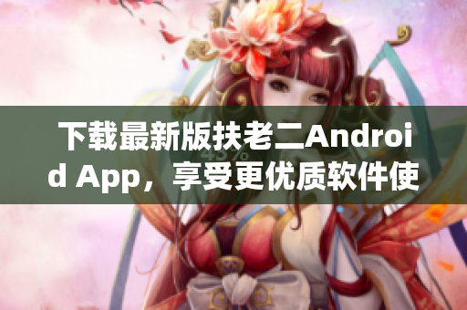 下载最新版扶老二Android App，享受更优质软件使用体验