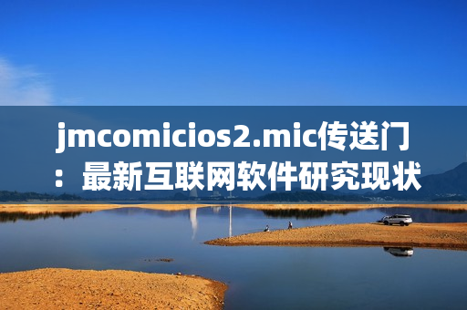 jmcomicios2.mic传送门：最新互联网软件研究现状揭秘