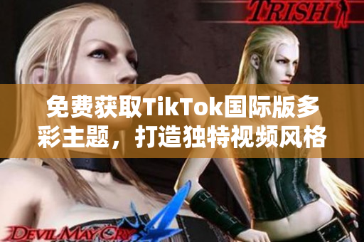 免费获取TikTok国际版多彩主题，打造独特视频风格