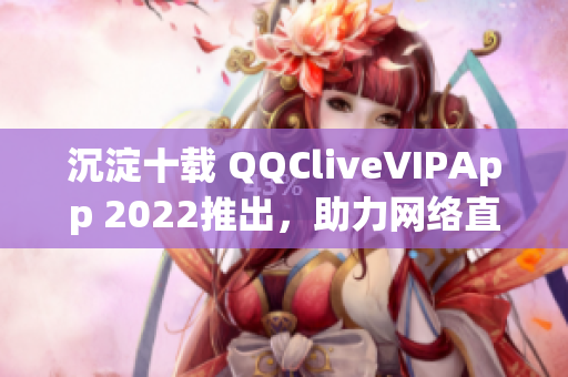 沉淀十载 QQCliveVIPApp 2022推出，助力网络直播行业再创辉煌