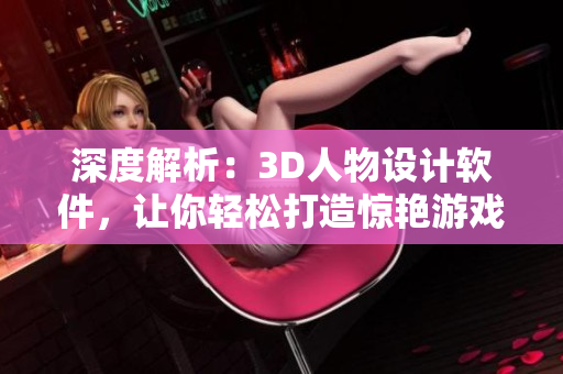 深度解析：3D人物设计软件，让你轻松打造惊艳游戏角色