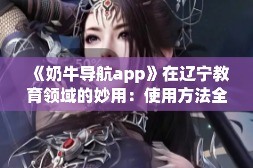 《奶牛导航app》在辽宁教育领域的妙用：使用方法全解析