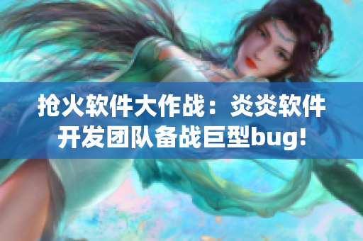 抢火软件大作战：炎炎软件开发团队备战巨型bug!