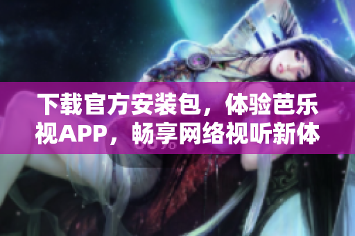 下载官方安装包，体验芭乐视APP，畅享网络视听新体验！