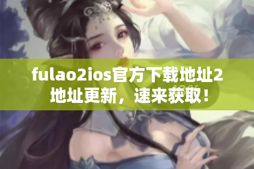 fulao2ios官方下载地址2 地址更新，速来获取！