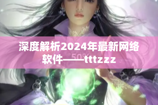 深度解析2024年最新网络软件——tttzzz