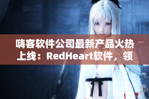 嗨客软件公司最新产品火热上线：RedHeart软件，领跑行业