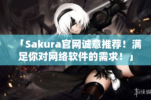 「Sakura官网诚意推荐！满足你对网络软件的需求！」