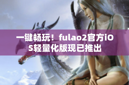 一键畅玩！fulao2官方iOS轻量化版现已推出