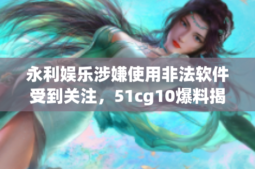 永利娱乐涉嫌使用非法软件受到关注，51cg10爆料揭露内幕