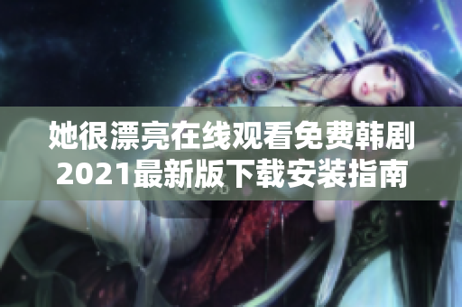 她很漂亮在线观看免费韩剧2021最新版下载安装指南