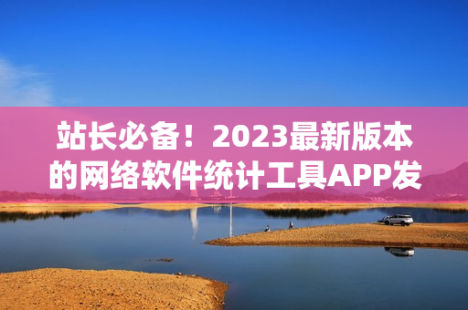 站长必备！2023最新版本的网络软件统计工具APP发布啦