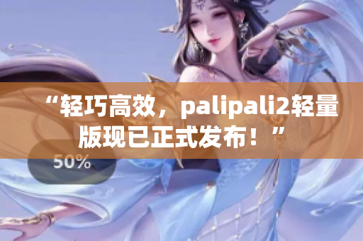 “轻巧高效，palipali2轻量版现已正式发布！”