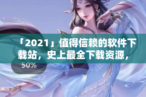 「2021」值得信赖的软件下载站，史上最全下载资源，推荐必备软件！