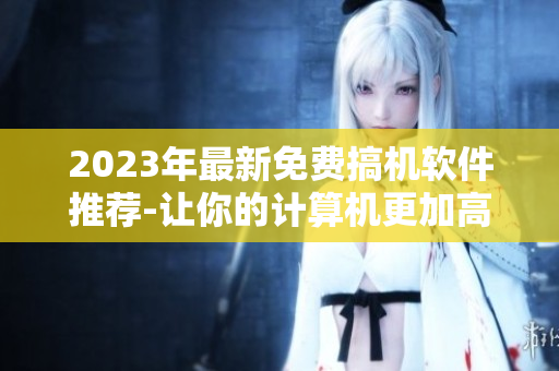 2023年最新免费搞机软件推荐-让你的计算机更加高效!