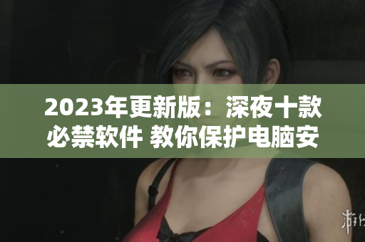 2023年更新版：深夜十款必禁软件 教你保护电脑安全