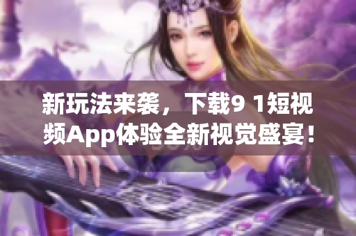 新玩法来袭，下载9 1短视频App体验全新视觉盛宴！