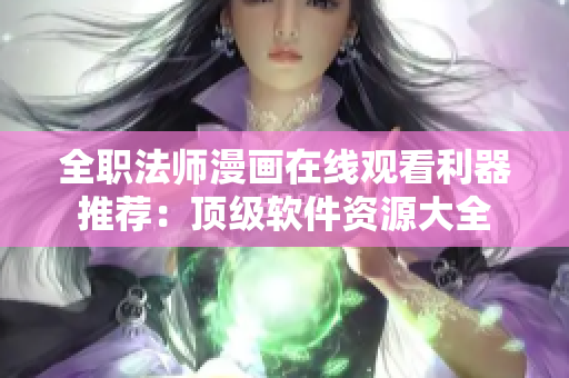 全职法师漫画在线观看利器推荐：顶级软件资源大全