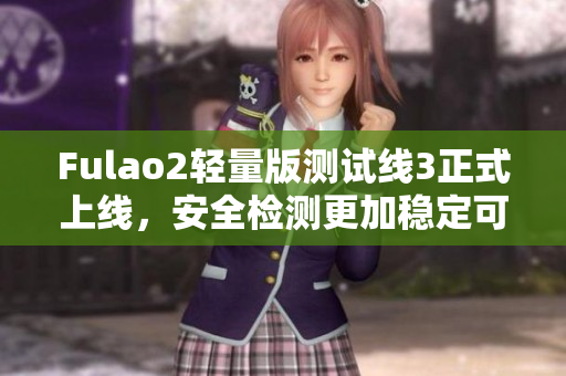 Fulao2轻量版测试线3正式上线，安全检测更加稳定可靠